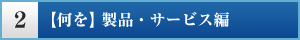 2. 【何を】製品・サービス編