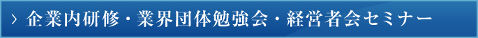 企業内研修・業界団体勉強会・経営者会セミナー