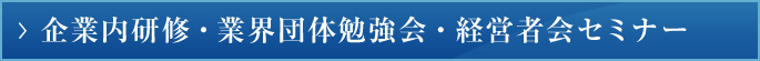 企業内研修・業界団体勉強会・経営者会セミナー