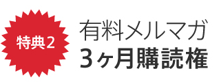 特典２　有料メルマガ3ヶ月購読権